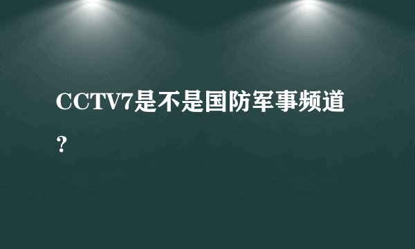 CCTV7是不是国防军事频道？
