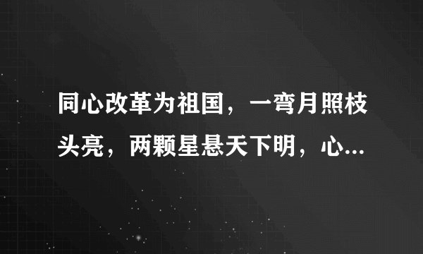 同心改革为祖国，一弯月照枝头亮，两颗星悬天下明，心已绝断不宜迟，休把旁人抬太高。4句各打1个字