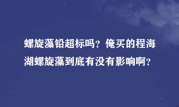 螺旋藻铅超标吗？俺买的程海湖螺旋藻到底有没有影响啊？