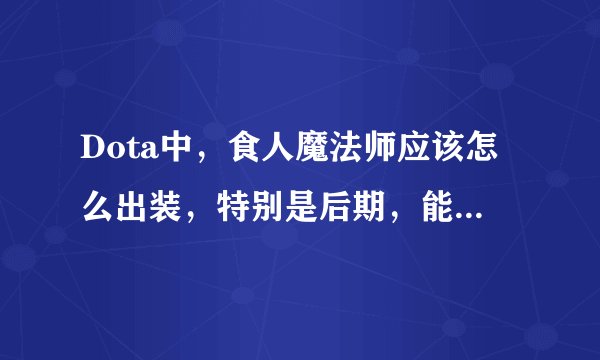 Dota中，食人魔法师应该怎么出装，特别是后期，能防止被秒杀。