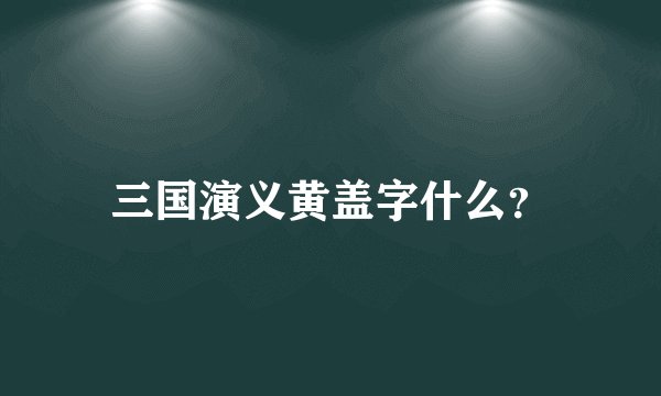 三国演义黄盖字什么？