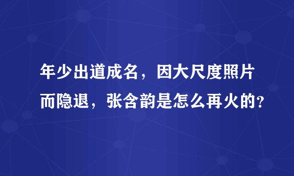 年少出道成名，因大尺度照片而隐退，张含韵是怎么再火的？