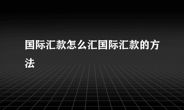 国际汇款怎么汇国际汇款的方法
