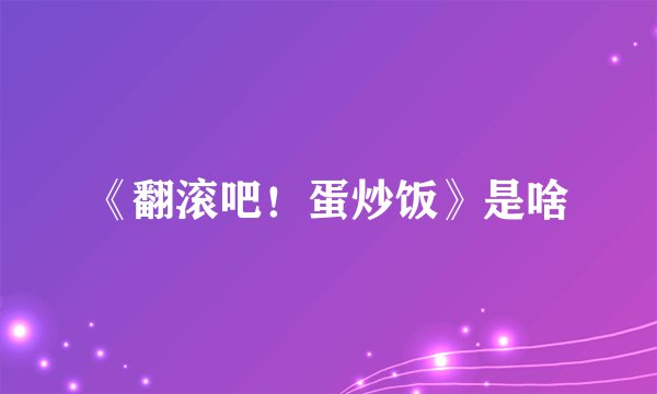 《翻滚吧！蛋炒饭》是啥