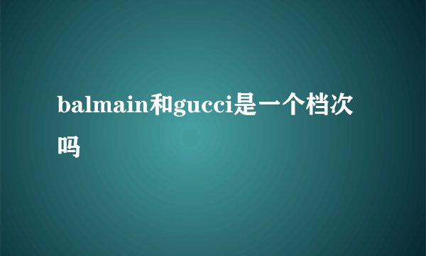 balmain和gucci是一个档次吗