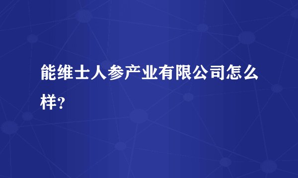 能维士人参产业有限公司怎么样？