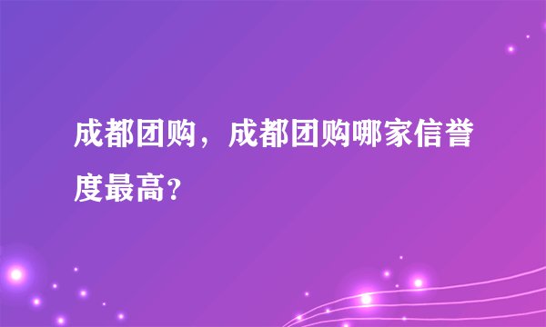 成都团购，成都团购哪家信誉度最高？