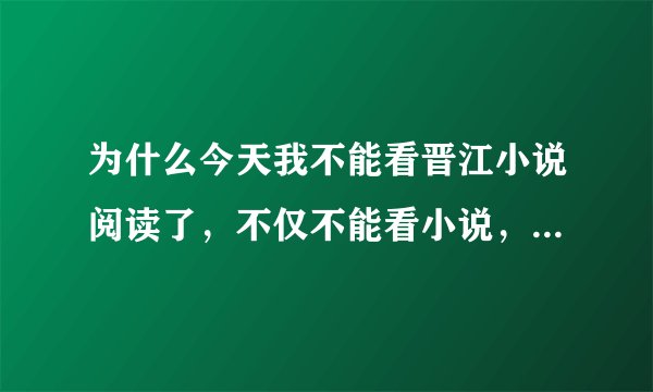 为什么今天我不能看晋江小说阅读了，不仅不能看小说，还登陆不了，显示是网络有问题，但我家网络没问题？