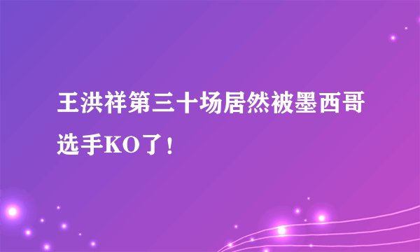 王洪祥第三十场居然被墨西哥选手KO了！