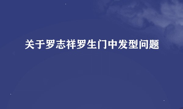关于罗志祥罗生门中发型问题