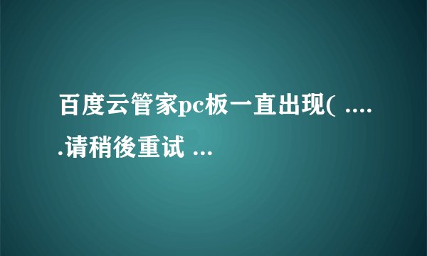 百度云管家pc板一直出现( .....请稍後重试 【1550010】 )问题无法登入，请问如何解决？？