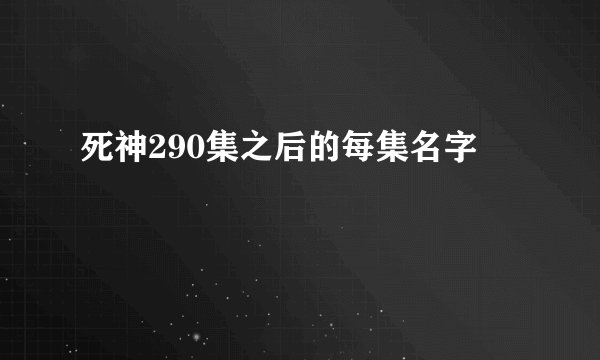 死神290集之后的每集名字