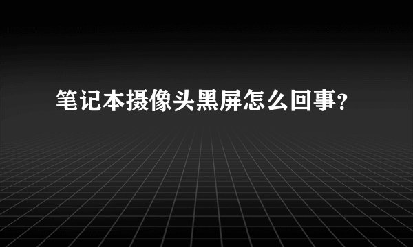 笔记本摄像头黑屏怎么回事？