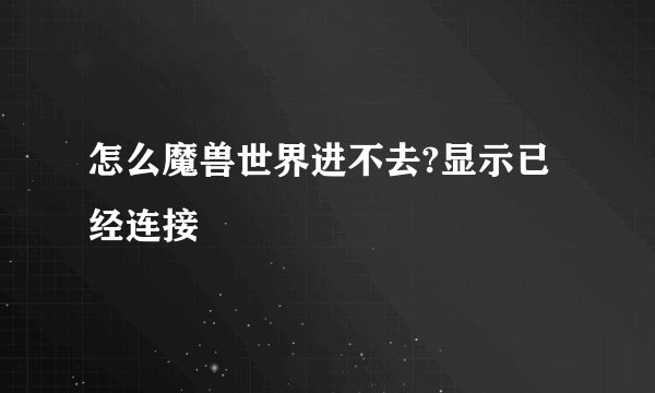 怎么魔兽世界进不去?显示已经连接