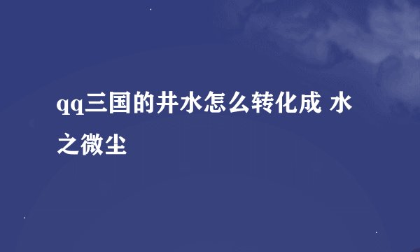 qq三国的井水怎么转化成 水之微尘