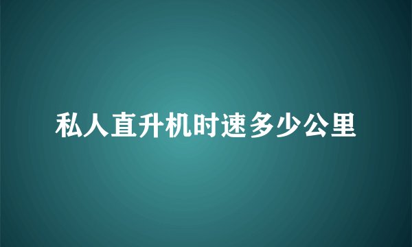 私人直升机时速多少公里