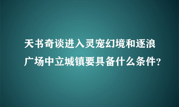 天书奇谈进入灵宠幻境和逐浪广场中立城镇要具备什么条件？