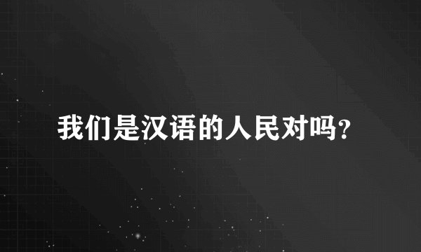 我们是汉语的人民对吗？