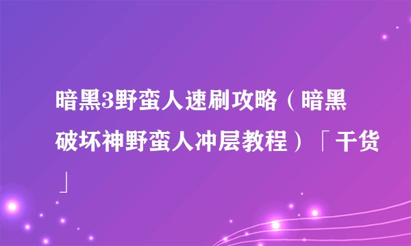 暗黑3野蛮人速刷攻略（暗黑破坏神野蛮人冲层教程）「干货」