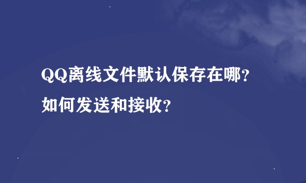 QQ离线文件默认保存在哪？如何发送和接收？