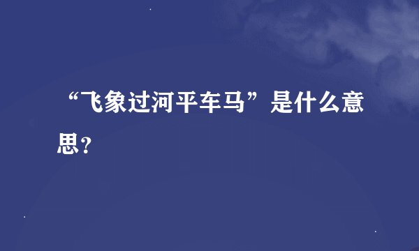 “飞象过河平车马”是什么意思？