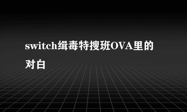 switch缉毒特搜班OVA里的对白