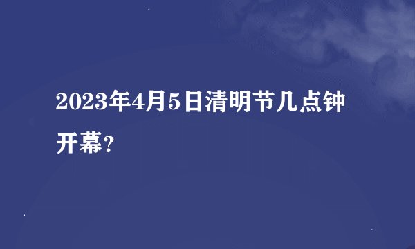 2023年4月5日清明节几点钟开幕？