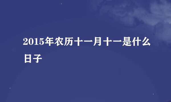 2015年农历十一月十一是什么日子