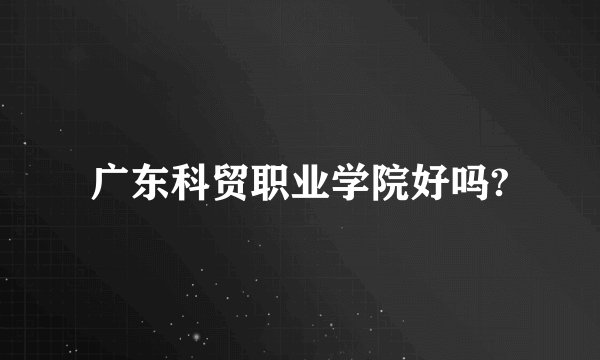 广东科贸职业学院好吗?