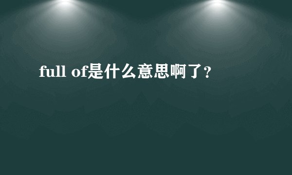 full of是什么意思啊了？