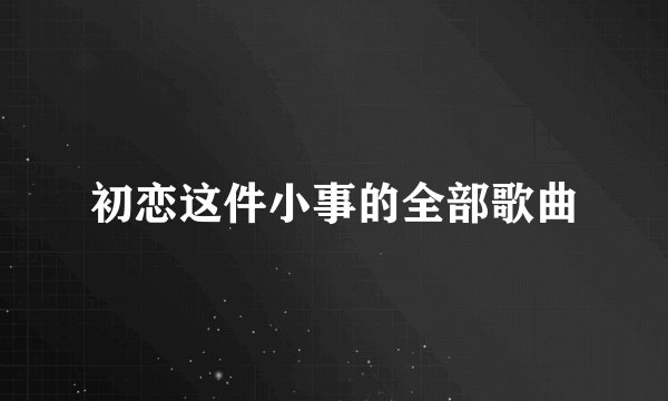 初恋这件小事的全部歌曲