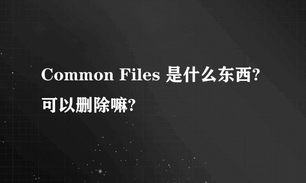 Common Files 是什么东西?可以删除嘛?