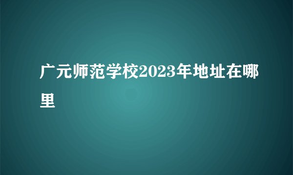 广元师范学校2023年地址在哪里