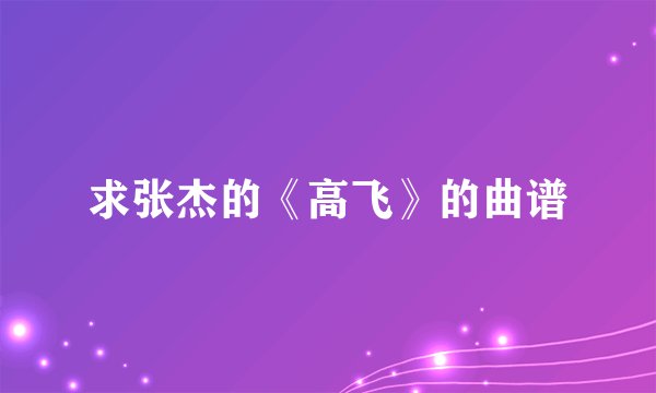 求张杰的《高飞》的曲谱
