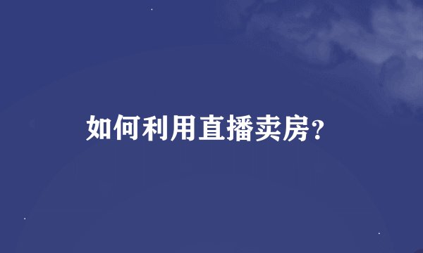 如何利用直播卖房？