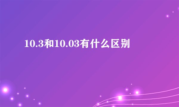 10.3和10.03有什么区别
