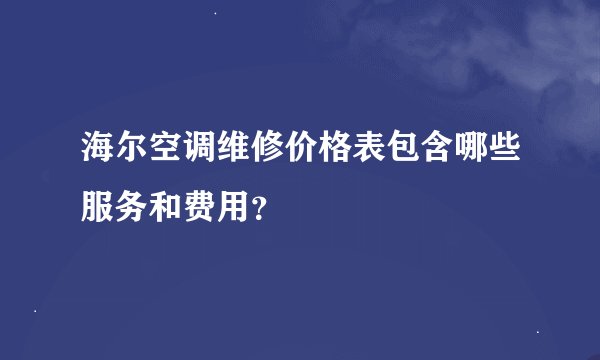 海尔空调维修价格表包含哪些服务和费用？