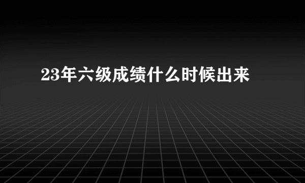 23年六级成绩什么时候出来