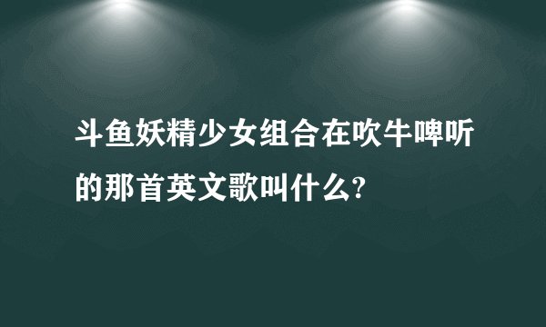 斗鱼妖精少女组合在吹牛啤听的那首英文歌叫什么?