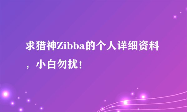 求猎神Zibba的个人详细资料，小白勿扰！