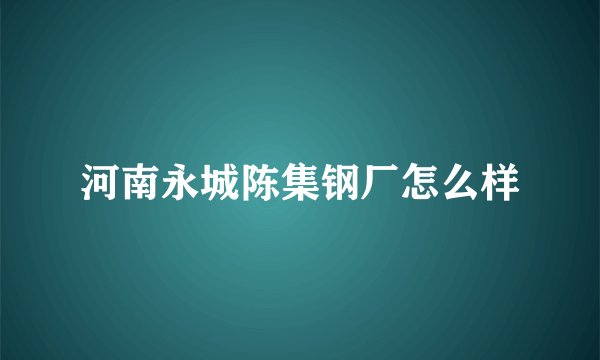 河南永城陈集钢厂怎么样