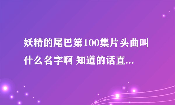 妖精的尾巴第100集片头曲叫什么名字啊 知道的话直接说名字