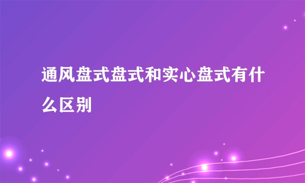 通风盘式盘式和实心盘式有什么区别