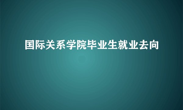 国际关系学院毕业生就业去向