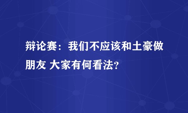 辩论赛：我们不应该和土豪做朋友 大家有何看法？