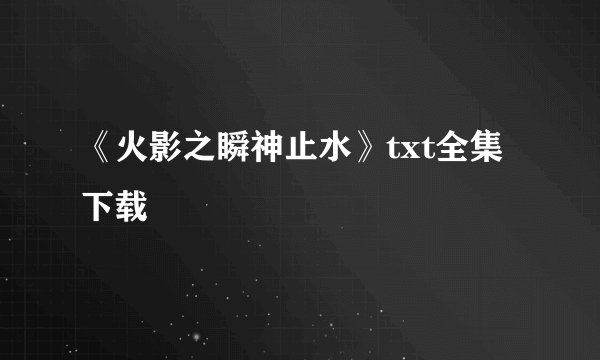 《火影之瞬神止水》txt全集下载