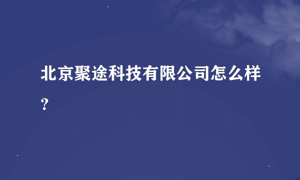 北京聚途科技有限公司怎么样？