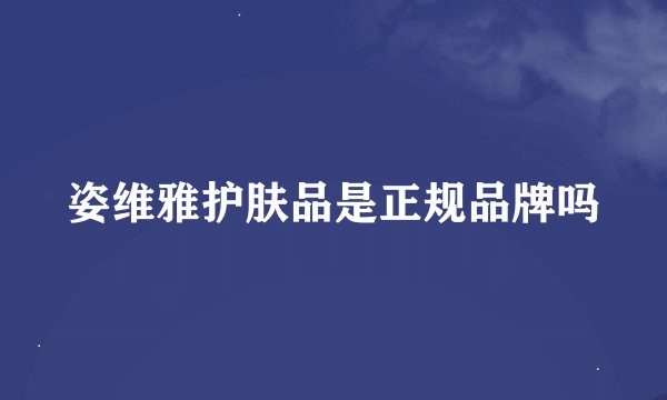 姿维雅护肤品是正规品牌吗
