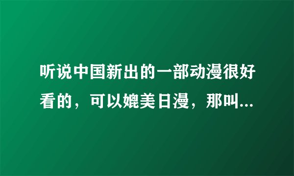 听说中国新出的一部动漫很好看的，可以媲美日漫，那叫什么名字吔？