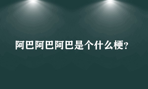 阿巴阿巴阿巴是个什么梗？